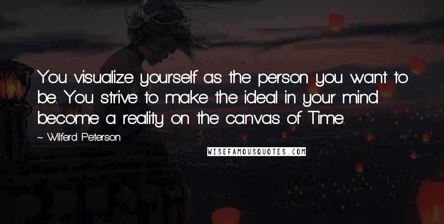 Wilferd Peterson Quotes: You visualize yourself as the person you want to be. You strive to make the ideal in your mind become a reality on the canvas of Time.