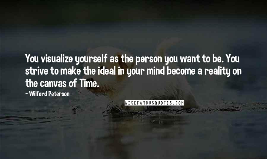 Wilferd Peterson Quotes: You visualize yourself as the person you want to be. You strive to make the ideal in your mind become a reality on the canvas of Time.