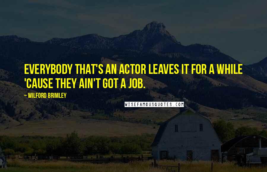 Wilford Brimley Quotes: Everybody that's an actor leaves it for a while 'cause they ain't got a job.