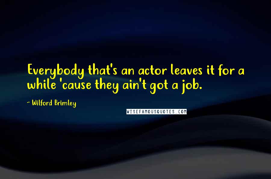 Wilford Brimley Quotes: Everybody that's an actor leaves it for a while 'cause they ain't got a job.