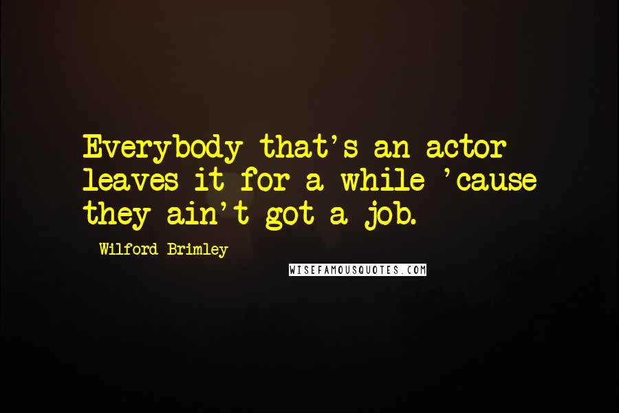 Wilford Brimley Quotes: Everybody that's an actor leaves it for a while 'cause they ain't got a job.