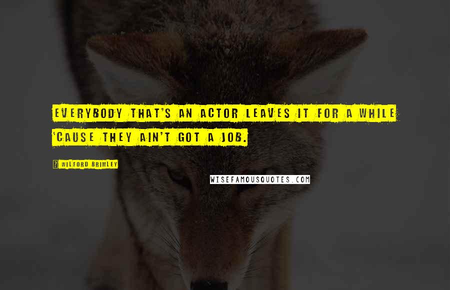 Wilford Brimley Quotes: Everybody that's an actor leaves it for a while 'cause they ain't got a job.