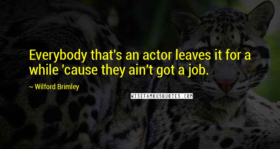 Wilford Brimley Quotes: Everybody that's an actor leaves it for a while 'cause they ain't got a job.