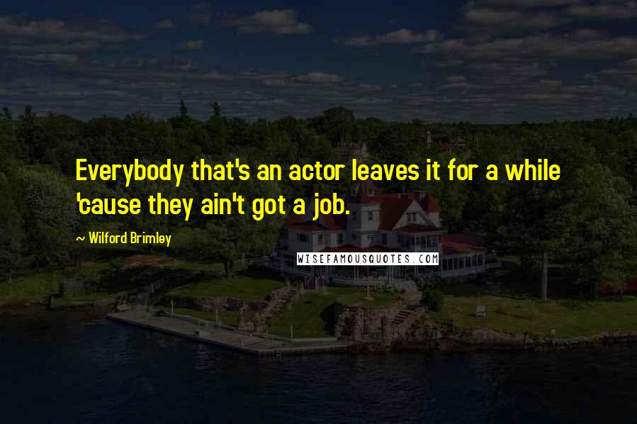 Wilford Brimley Quotes: Everybody that's an actor leaves it for a while 'cause they ain't got a job.