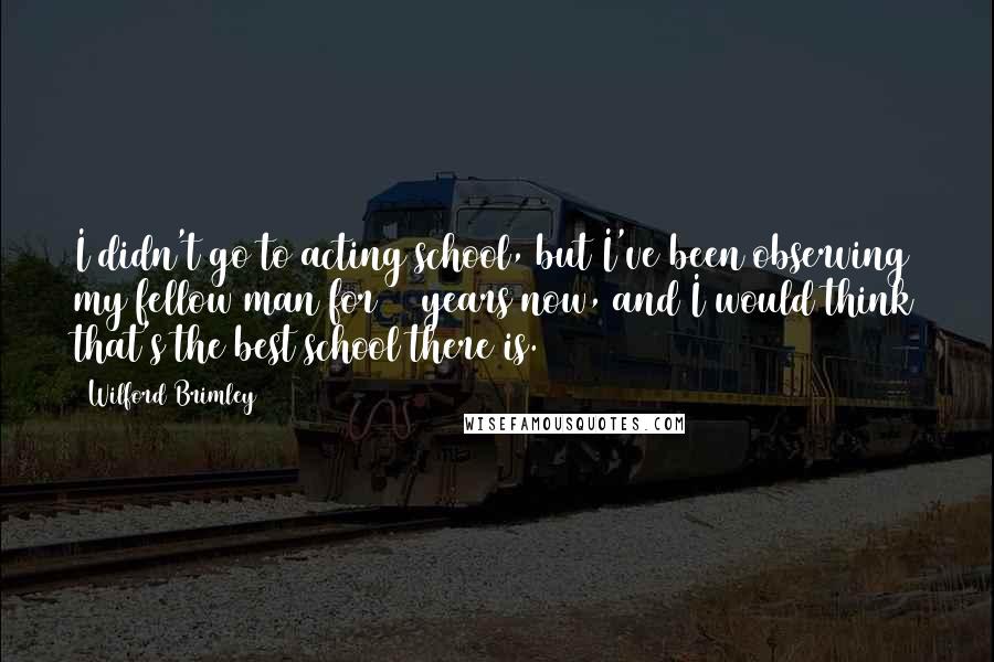 Wilford Brimley Quotes: I didn't go to acting school, but I've been observing my fellow man for 66 years now, and I would think that's the best school there is.