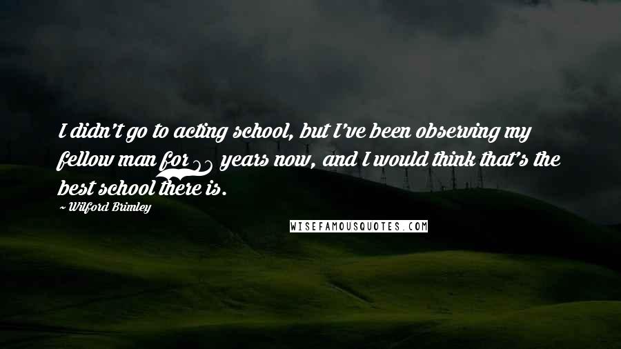 Wilford Brimley Quotes: I didn't go to acting school, but I've been observing my fellow man for 66 years now, and I would think that's the best school there is.