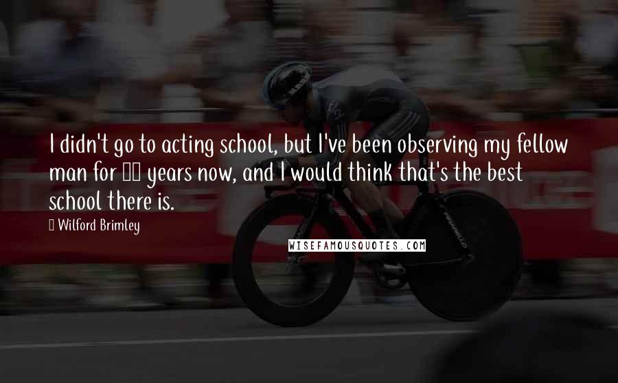 Wilford Brimley Quotes: I didn't go to acting school, but I've been observing my fellow man for 66 years now, and I would think that's the best school there is.