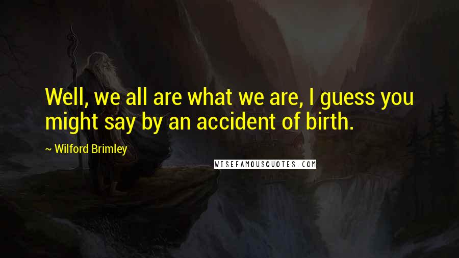 Wilford Brimley Quotes: Well, we all are what we are, I guess you might say by an accident of birth.