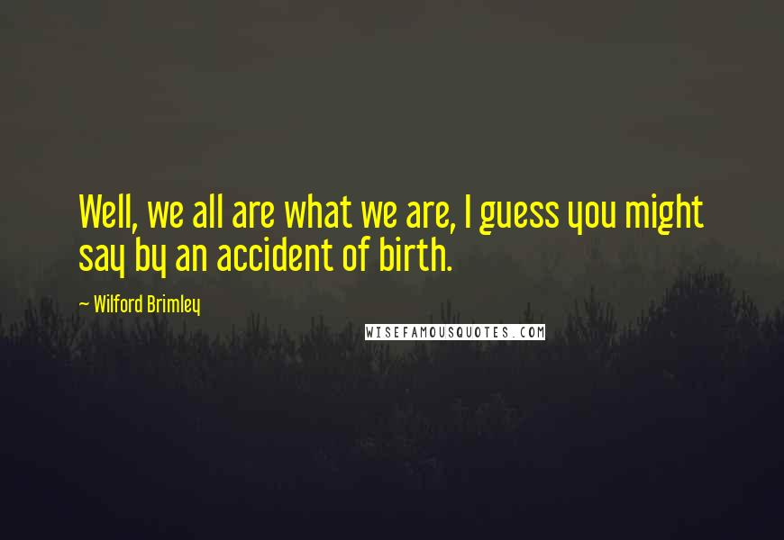 Wilford Brimley Quotes: Well, we all are what we are, I guess you might say by an accident of birth.