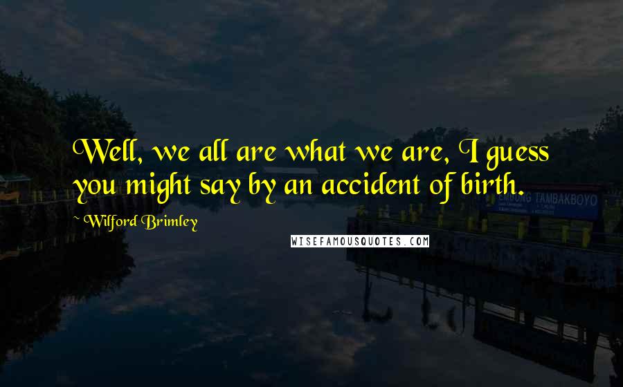 Wilford Brimley Quotes: Well, we all are what we are, I guess you might say by an accident of birth.