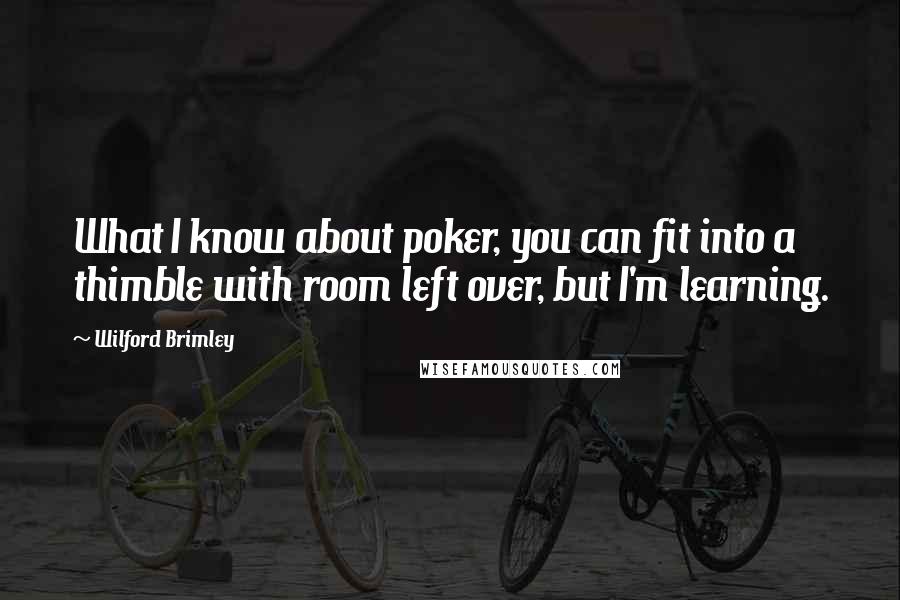 Wilford Brimley Quotes: What I know about poker, you can fit into a thimble with room left over, but I'm learning.