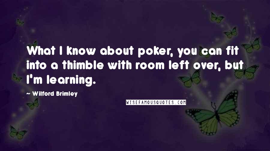 Wilford Brimley Quotes: What I know about poker, you can fit into a thimble with room left over, but I'm learning.