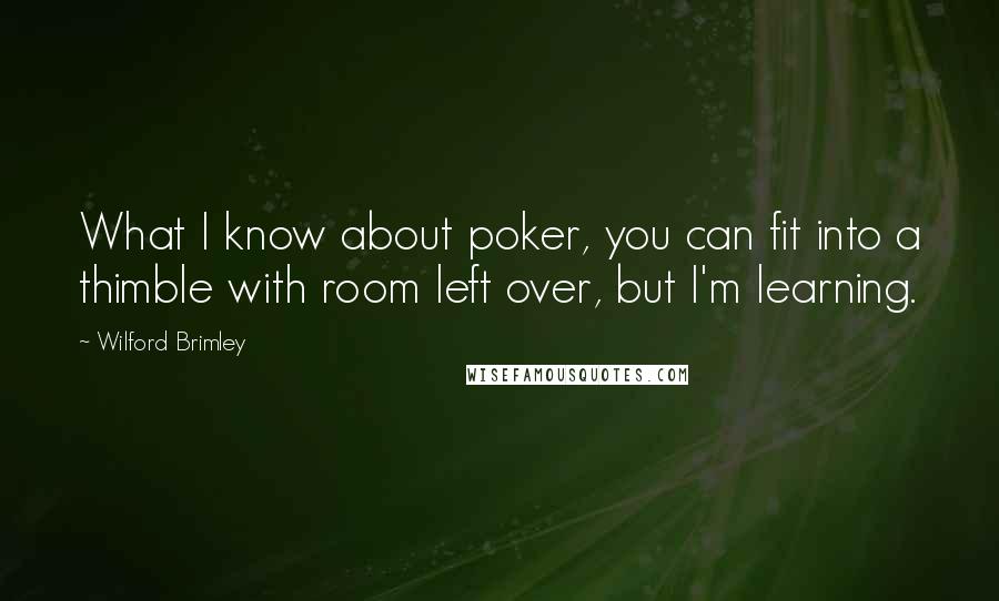 Wilford Brimley Quotes: What I know about poker, you can fit into a thimble with room left over, but I'm learning.