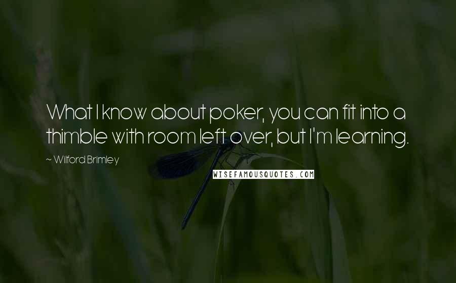 Wilford Brimley Quotes: What I know about poker, you can fit into a thimble with room left over, but I'm learning.