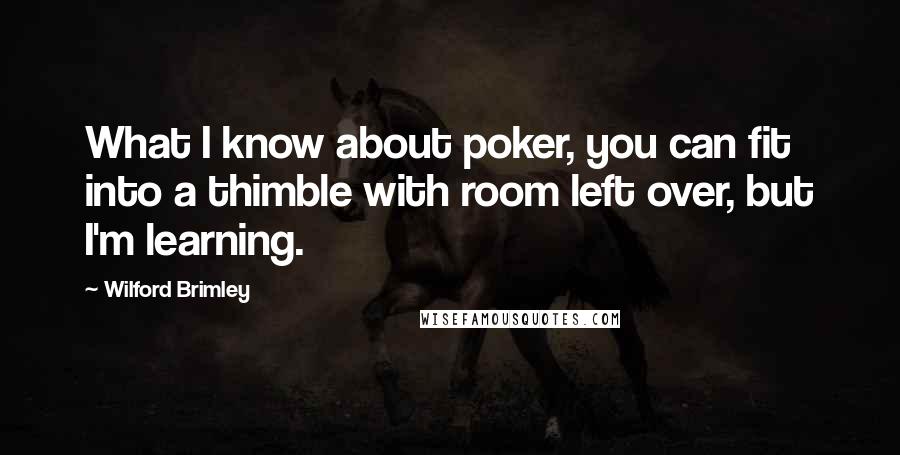 Wilford Brimley Quotes: What I know about poker, you can fit into a thimble with room left over, but I'm learning.