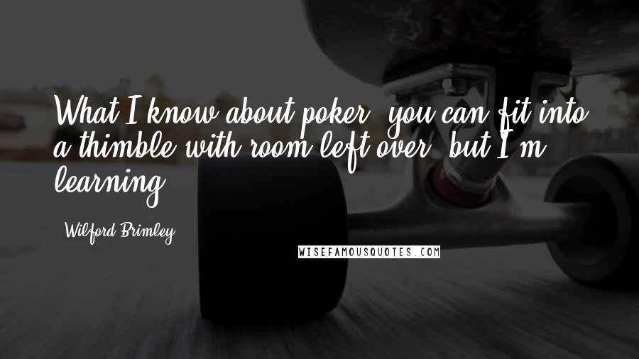 Wilford Brimley Quotes: What I know about poker, you can fit into a thimble with room left over, but I'm learning.