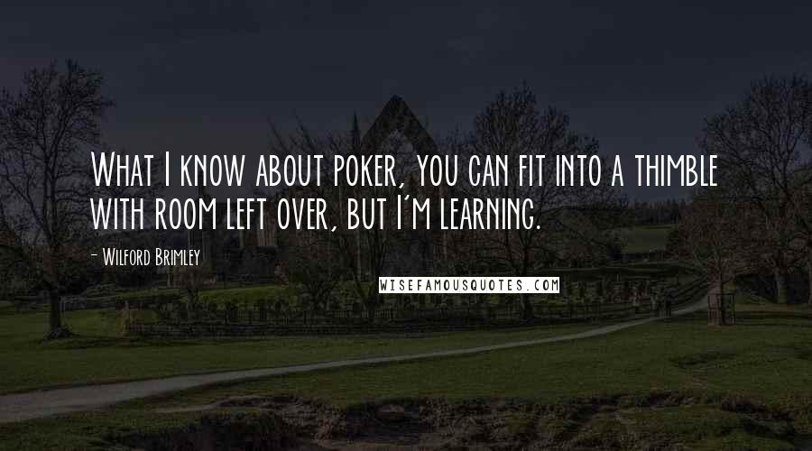 Wilford Brimley Quotes: What I know about poker, you can fit into a thimble with room left over, but I'm learning.