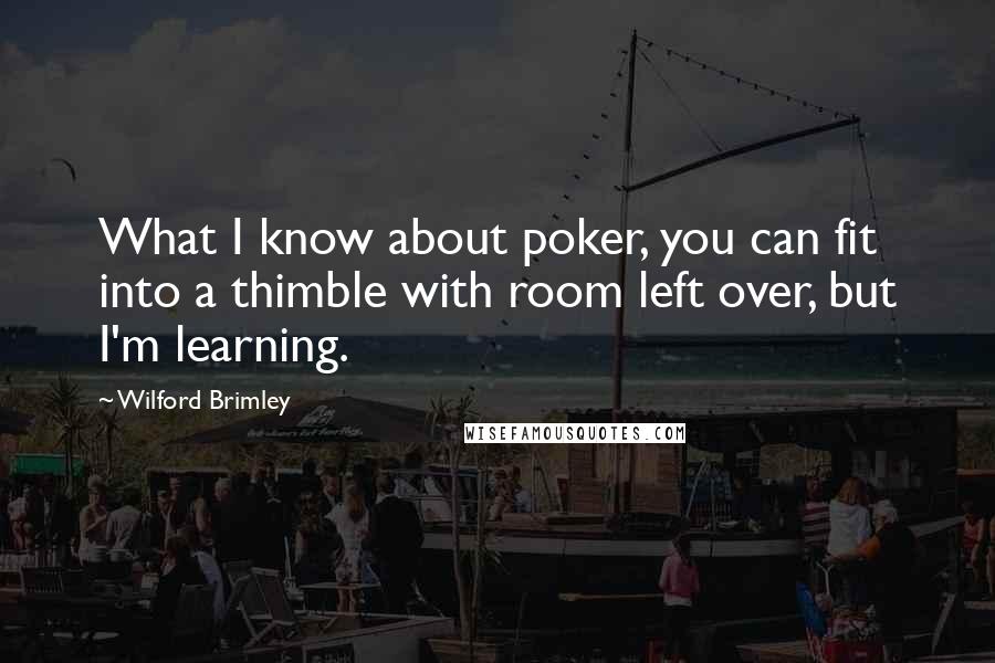 Wilford Brimley Quotes: What I know about poker, you can fit into a thimble with room left over, but I'm learning.