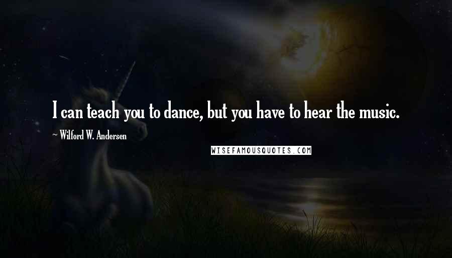 Wilford W. Andersen Quotes: I can teach you to dance, but you have to hear the music.