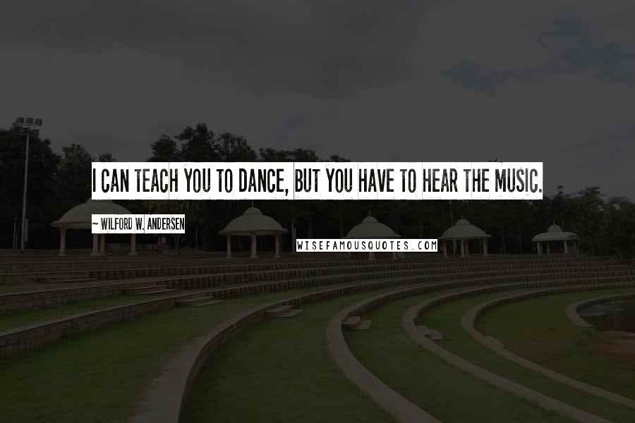 Wilford W. Andersen Quotes: I can teach you to dance, but you have to hear the music.