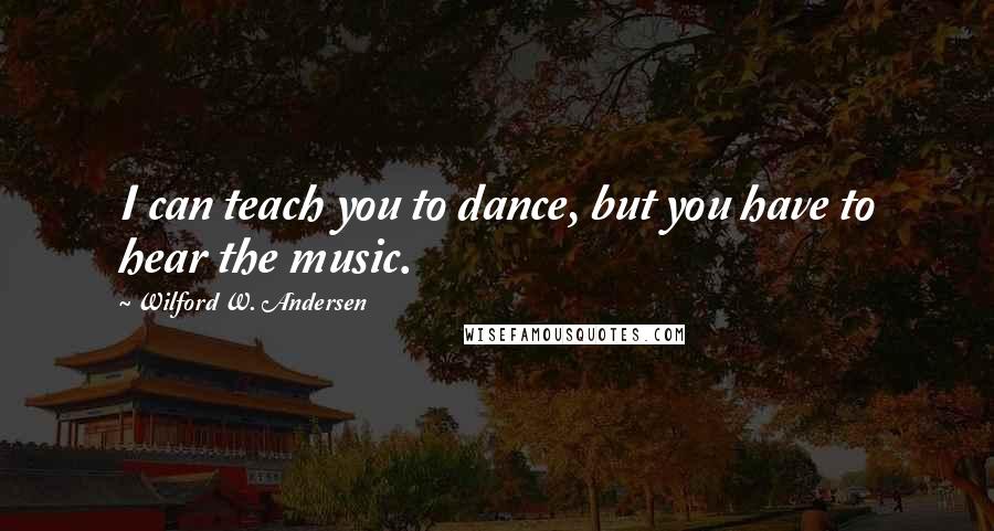 Wilford W. Andersen Quotes: I can teach you to dance, but you have to hear the music.