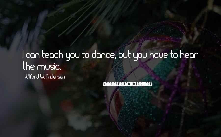 Wilford W. Andersen Quotes: I can teach you to dance, but you have to hear the music.