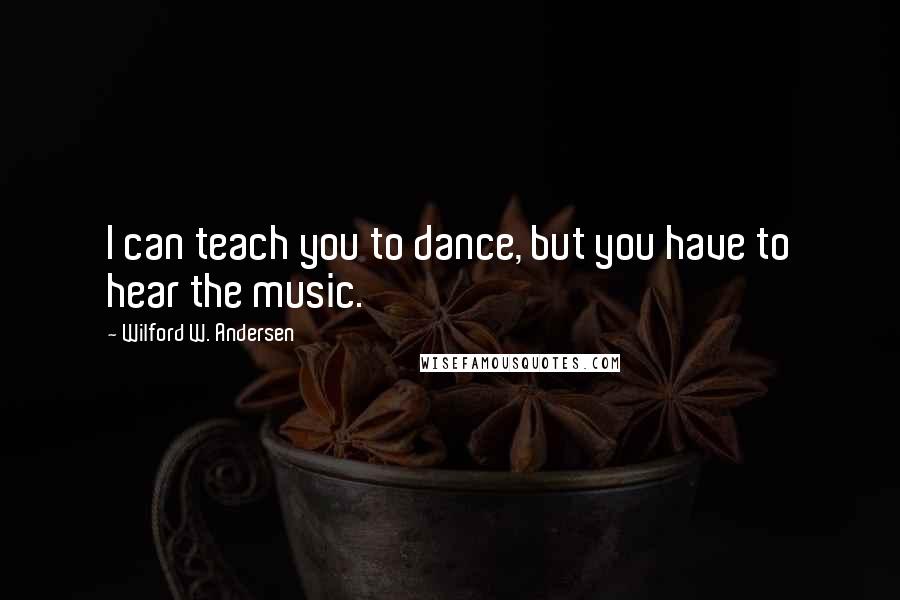 Wilford W. Andersen Quotes: I can teach you to dance, but you have to hear the music.