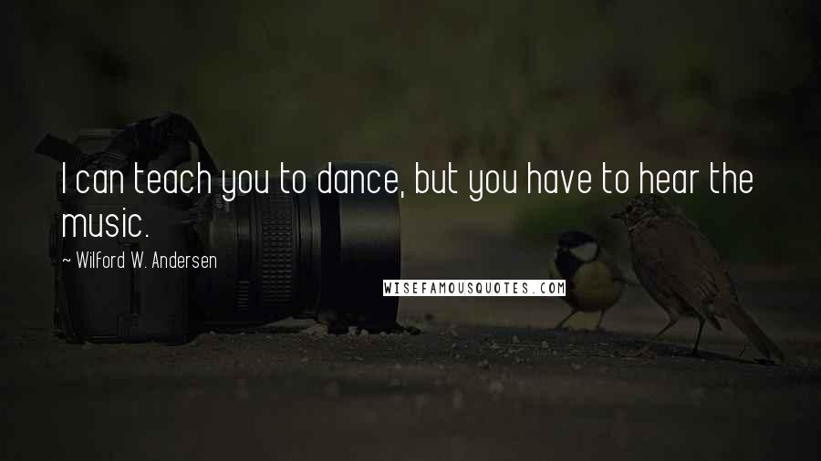 Wilford W. Andersen Quotes: I can teach you to dance, but you have to hear the music.