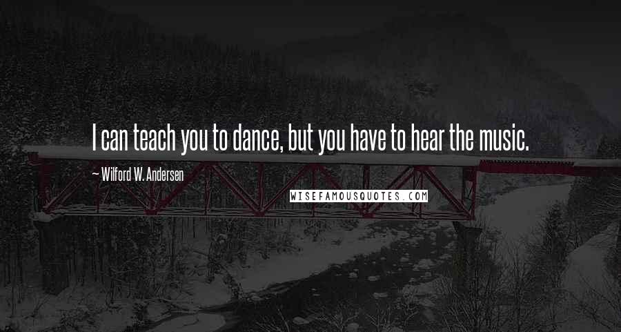 Wilford W. Andersen Quotes: I can teach you to dance, but you have to hear the music.