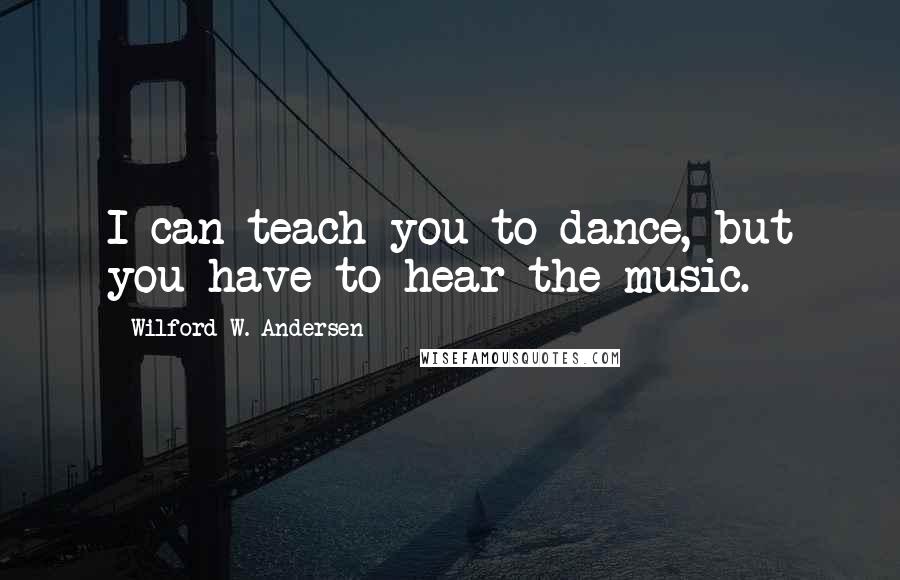 Wilford W. Andersen Quotes: I can teach you to dance, but you have to hear the music.