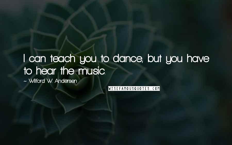 Wilford W. Andersen Quotes: I can teach you to dance, but you have to hear the music.