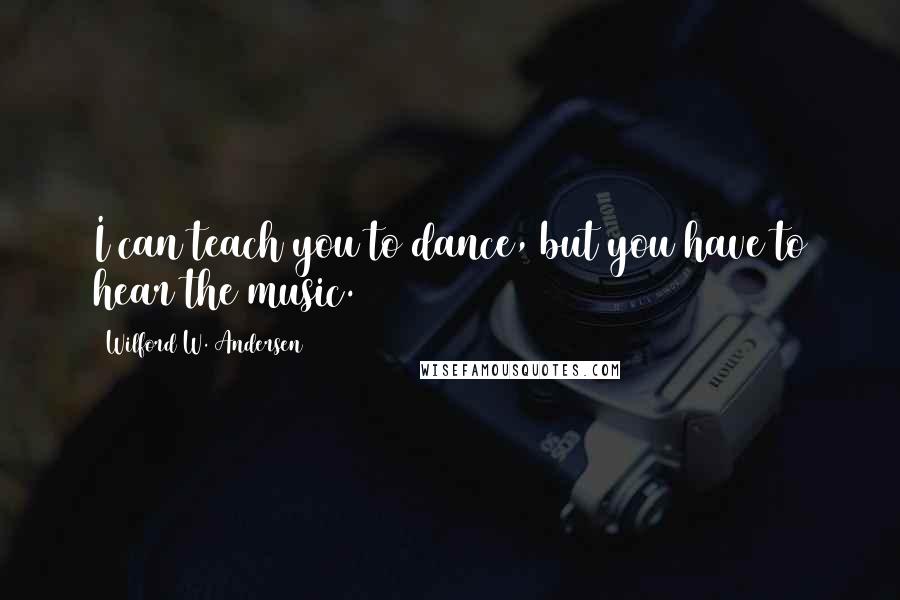 Wilford W. Andersen Quotes: I can teach you to dance, but you have to hear the music.