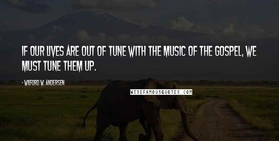 Wilford W. Andersen Quotes: If our lives are out of tune with the music of the gospel, we must tune them up.