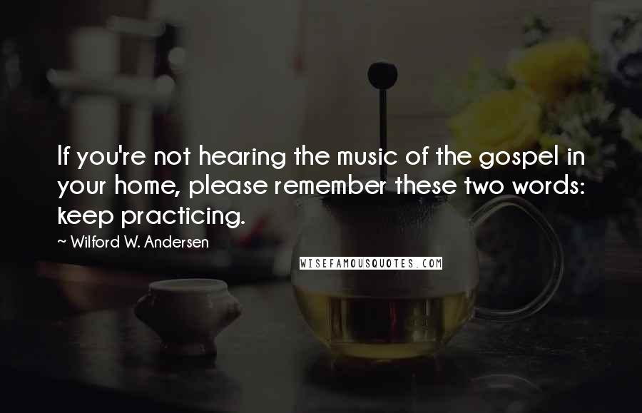 Wilford W. Andersen Quotes: If you're not hearing the music of the gospel in your home, please remember these two words: keep practicing.