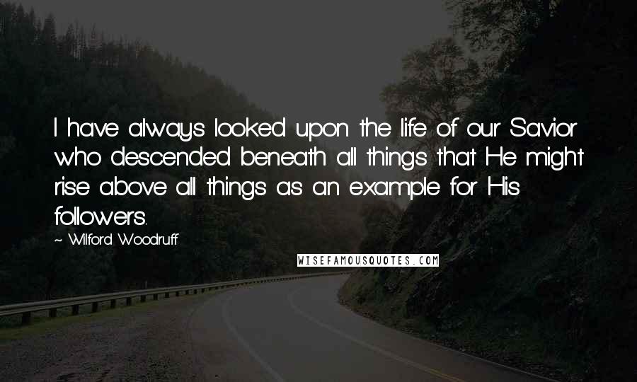 Wilford Woodruff Quotes: I have always looked upon the life of our Savior who descended beneath all things that He might rise above all things as an example for His followers.