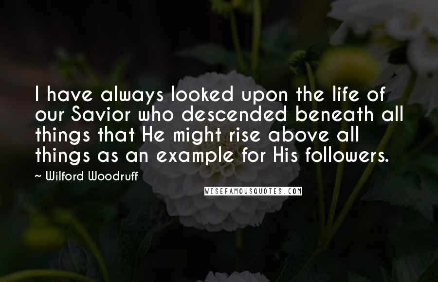 Wilford Woodruff Quotes: I have always looked upon the life of our Savior who descended beneath all things that He might rise above all things as an example for His followers.