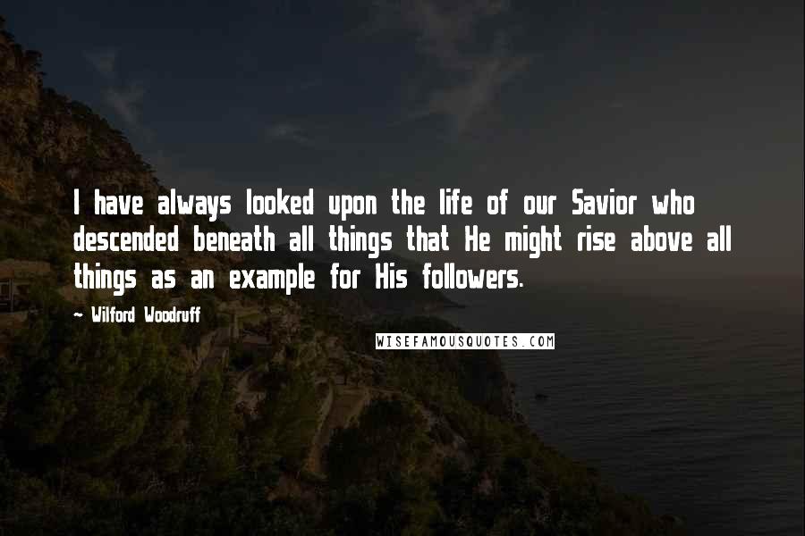 Wilford Woodruff Quotes: I have always looked upon the life of our Savior who descended beneath all things that He might rise above all things as an example for His followers.