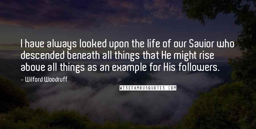 Wilford Woodruff Quotes: I have always looked upon the life of our Savior who descended beneath all things that He might rise above all things as an example for His followers.