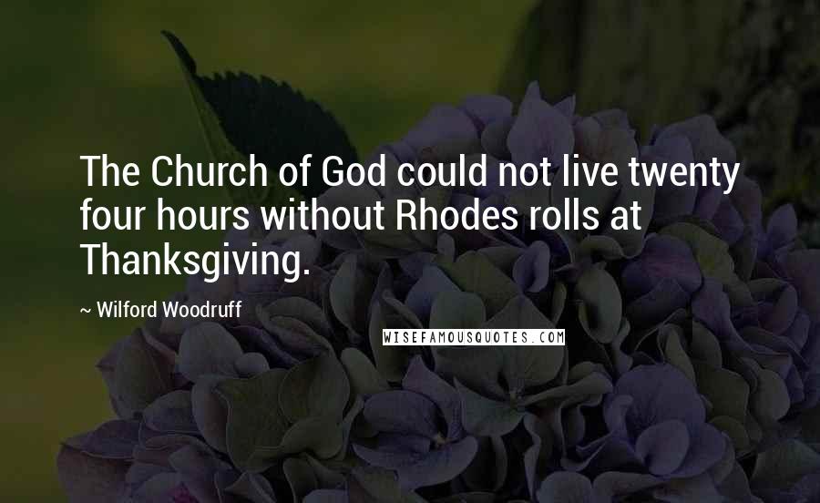 Wilford Woodruff Quotes: The Church of God could not live twenty four hours without Rhodes rolls at Thanksgiving.