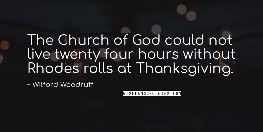 Wilford Woodruff Quotes: The Church of God could not live twenty four hours without Rhodes rolls at Thanksgiving.