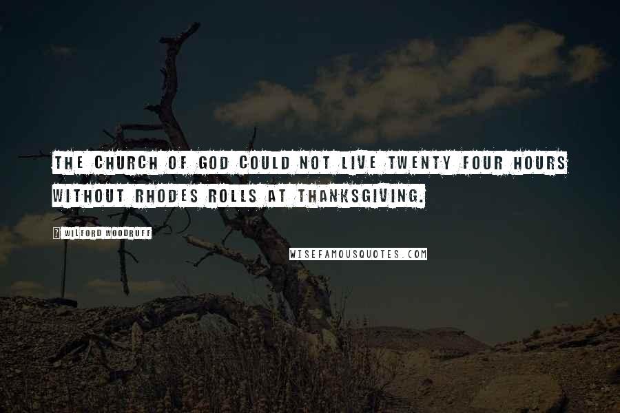 Wilford Woodruff Quotes: The Church of God could not live twenty four hours without Rhodes rolls at Thanksgiving.