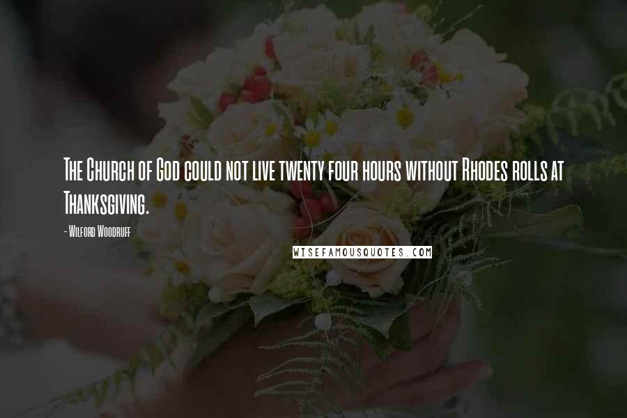 Wilford Woodruff Quotes: The Church of God could not live twenty four hours without Rhodes rolls at Thanksgiving.