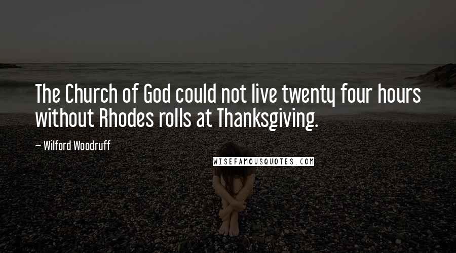 Wilford Woodruff Quotes: The Church of God could not live twenty four hours without Rhodes rolls at Thanksgiving.