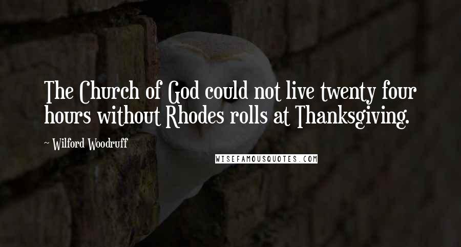 Wilford Woodruff Quotes: The Church of God could not live twenty four hours without Rhodes rolls at Thanksgiving.