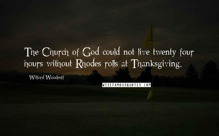 Wilford Woodruff Quotes: The Church of God could not live twenty four hours without Rhodes rolls at Thanksgiving.