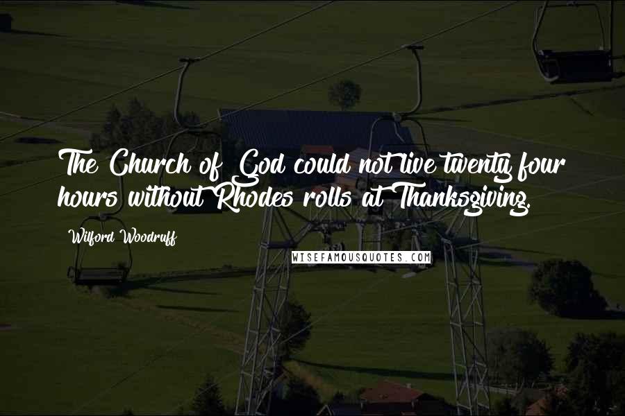 Wilford Woodruff Quotes: The Church of God could not live twenty four hours without Rhodes rolls at Thanksgiving.