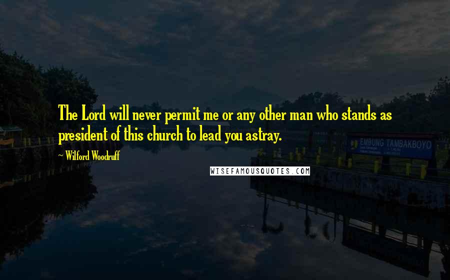 Wilford Woodruff Quotes: The Lord will never permit me or any other man who stands as president of this church to lead you astray.