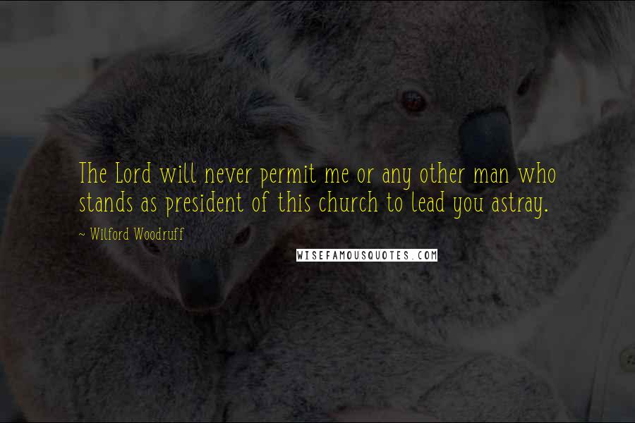 Wilford Woodruff Quotes: The Lord will never permit me or any other man who stands as president of this church to lead you astray.