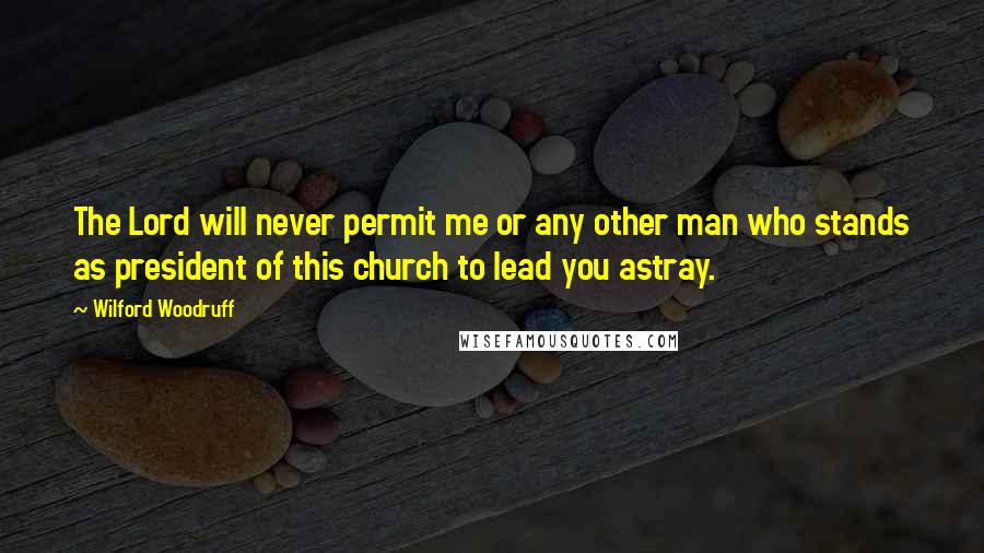 Wilford Woodruff Quotes: The Lord will never permit me or any other man who stands as president of this church to lead you astray.