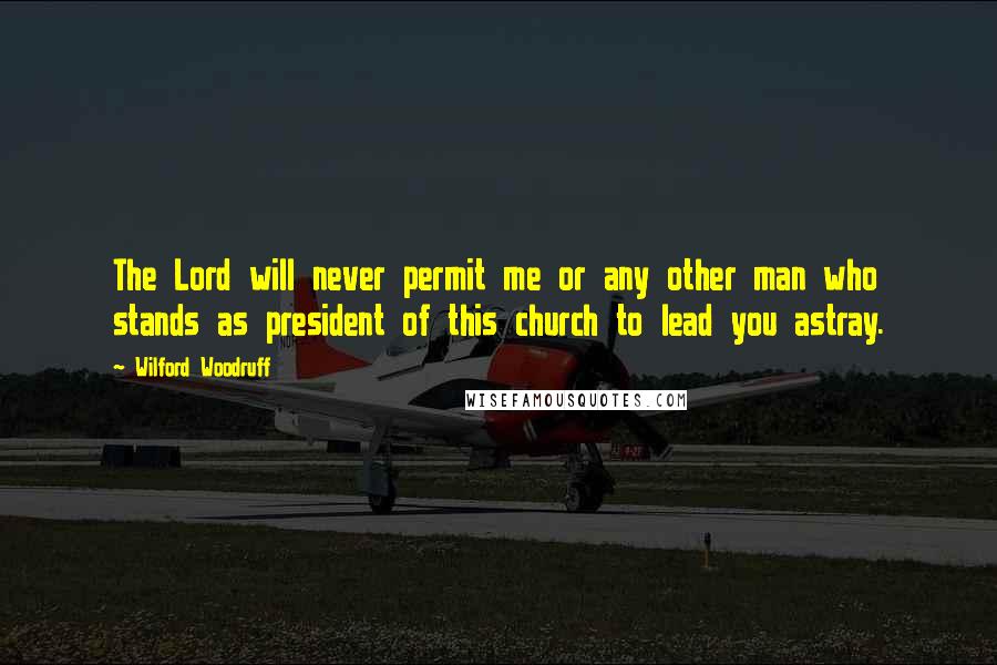 Wilford Woodruff Quotes: The Lord will never permit me or any other man who stands as president of this church to lead you astray.